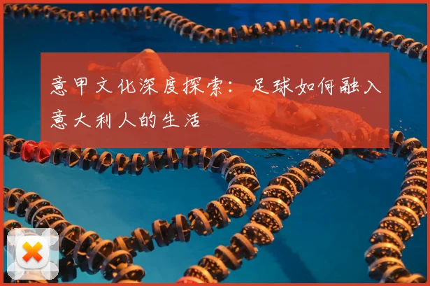 意甲文化深度探索：足球如何融入意大利人的生活