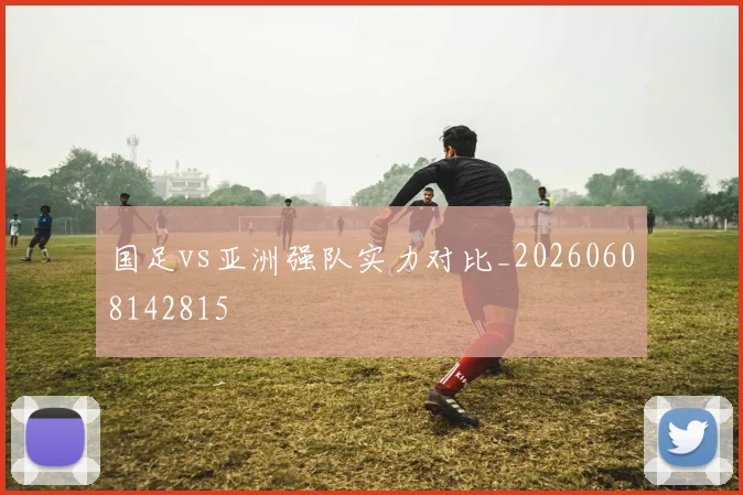 国足vs亚洲强队实力对比_20260608142815