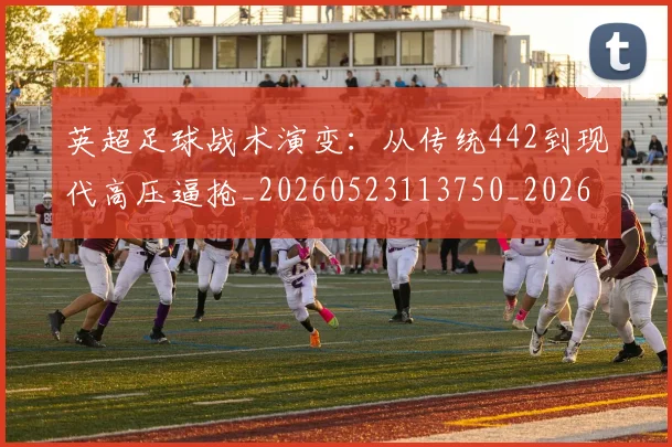 英超足球战术演变:从传统442到现代高压逼抢_20260523113750_20260610170105