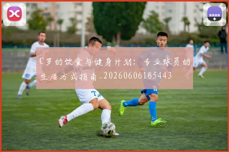 C罗的饮食与健身计划：专业球员的生活方式指南_20260606165443
