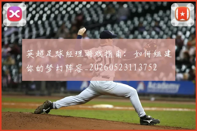 英超足球经理游戏指南:如何组建你的梦幻阵容_20260523113752