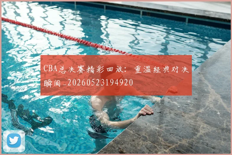 CBA总决赛精彩回放：重温经典对决瞬间_20260523194920