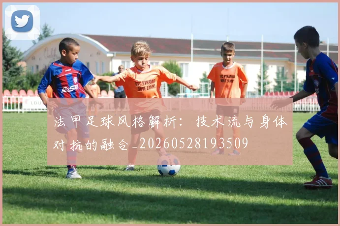 法甲足球风格解析：技术流与身体对抗的融合_20260528193509