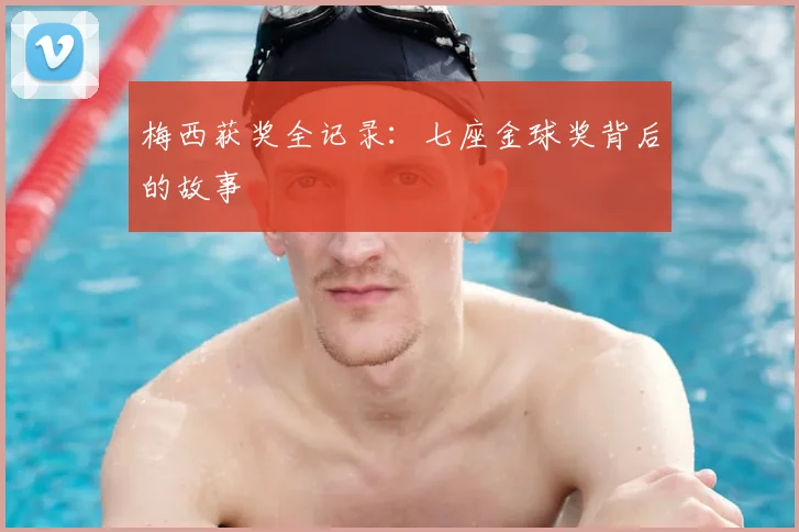 梅西获奖全记录：七座金球奖背后的故事
