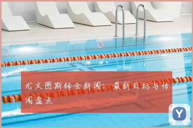 尤文图斯转会新闻:最新目标与传闻盘点