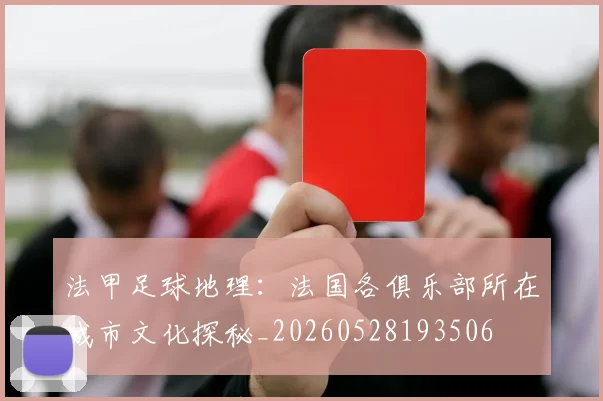 法甲足球地理：法国各俱乐部所在城市文化探秘_20260528193506