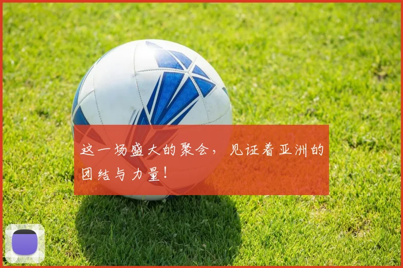 这一场盛大的聚会,见证着亚洲的团结与力量!