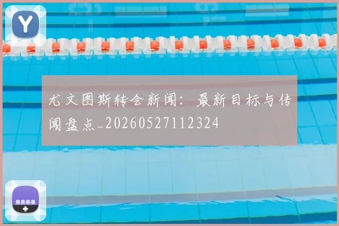 尤文图斯转会新闻：最新目标与传闻盘点_20260527112324