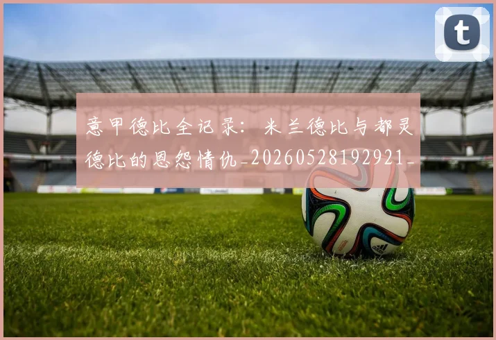 意甲德比全记录：米兰德比与都灵德比的恩怨情仇_20260528192921_20260609193900