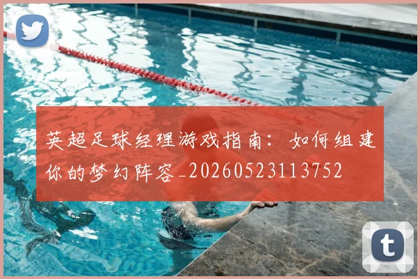 英超足球经理游戏指南：如何组建你的梦幻阵容_20260523113752