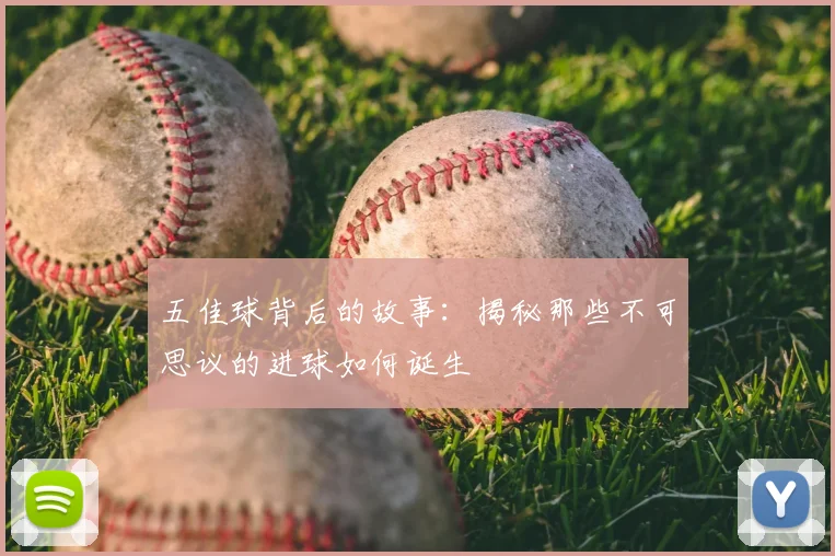 五佳球背后的故事：揭秘那些不可思议的进球如何诞生