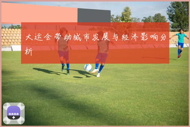 大运会带动城市发展与经济影响分析