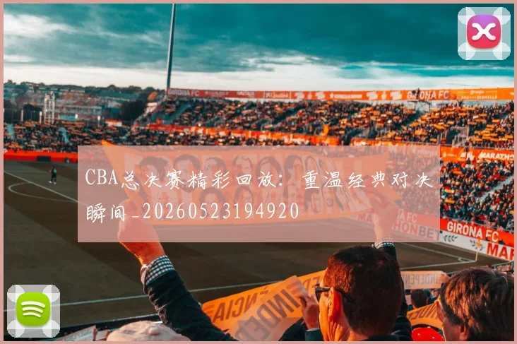 CBA总决赛精彩回放：重温经典对决瞬间_20260523194920
