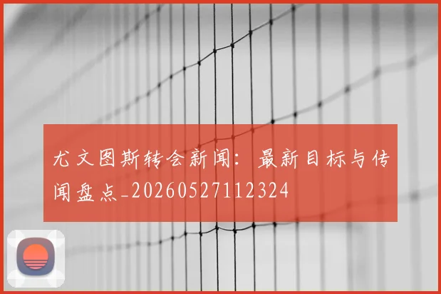 尤文图斯转会新闻:最新目标与传闻盘点_20260527112324