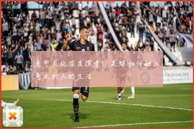 意甲文化深度探索：足球如何融入意大利人的生活